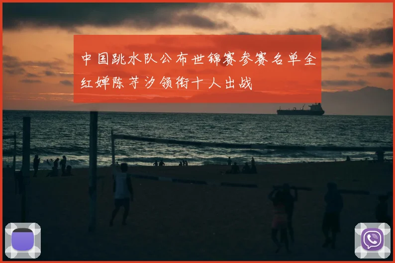 中国跳水队公布世锦赛参赛名单全红婵陈芋汐领衔十人出战