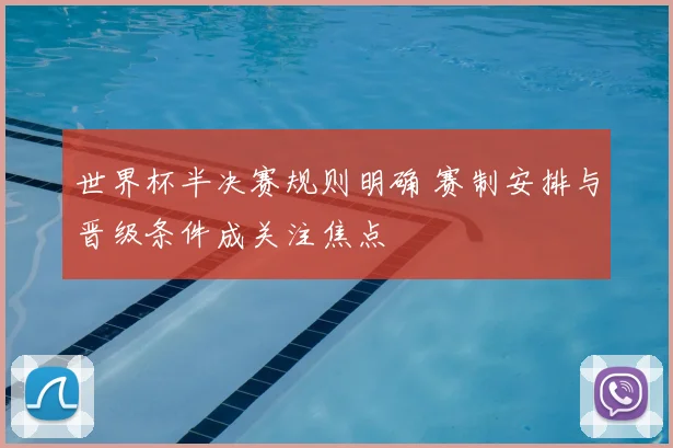 世界杯半决赛规则明确 赛制安排与晋级条件成关注焦点