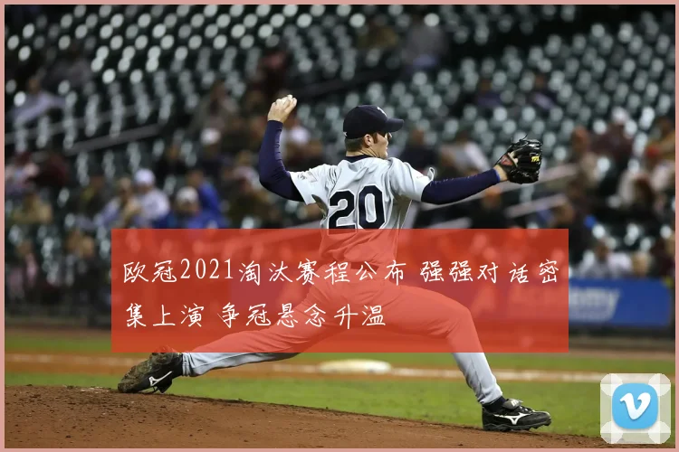 欧冠2021淘汰赛程公布 强强对话密集上演 争冠悬念升温
