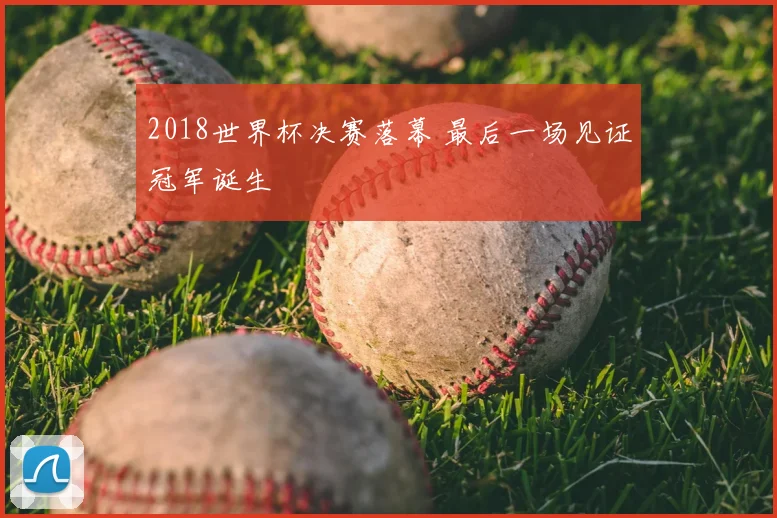 2018世界杯决赛落幕 最后一场见证冠军诞生