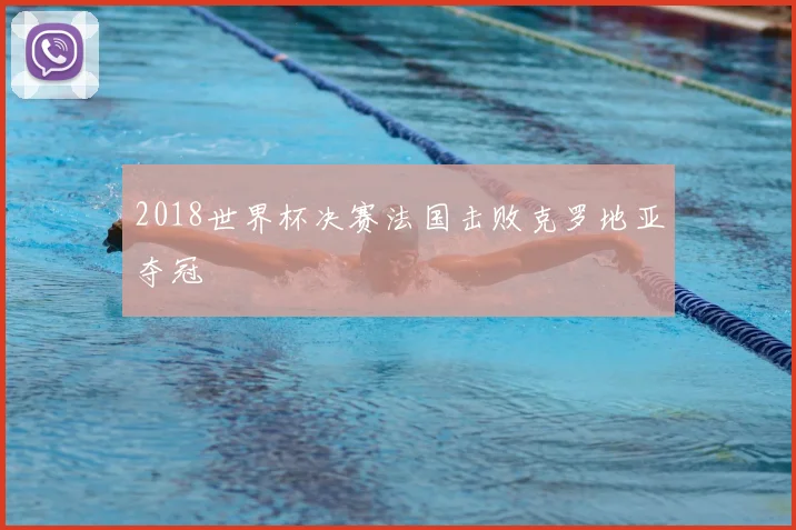 2018世界杯决赛法国击败克罗地亚夺冠