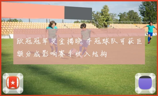 欧冠冠军奖金揭晓 夺冠球队可获巨额分成影响赛季收入结构