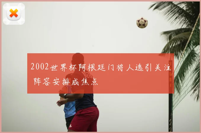 2002世界杯阿根廷门将人选引关注 阵容安排成焦点