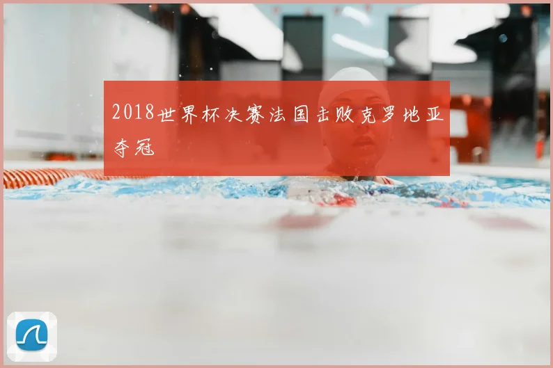 2018世界杯决赛法国击败克罗地亚夺冠