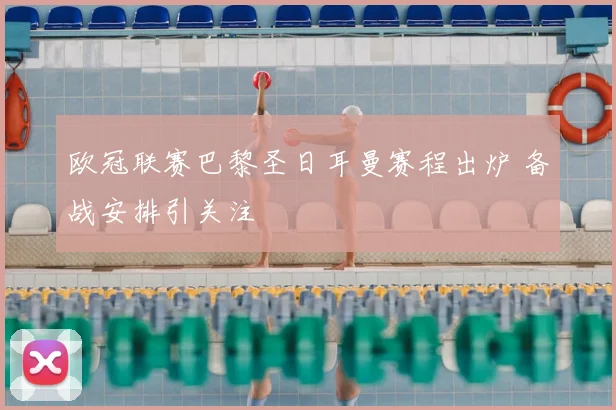 欧冠联赛巴黎圣日耳曼赛程出炉 备战安排引关注