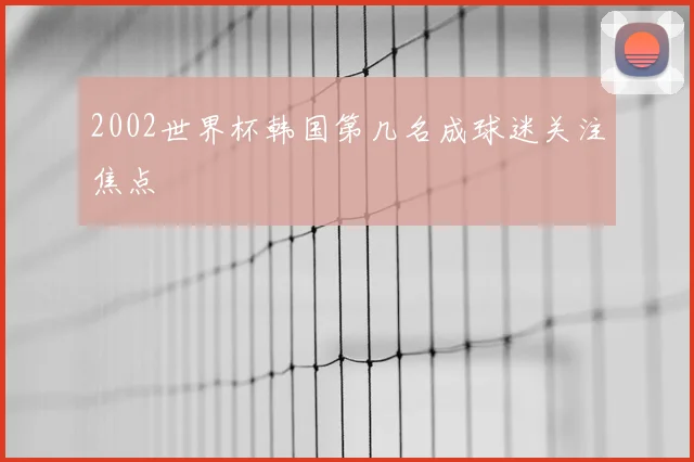 2002世界杯韩国第几名成球迷关注焦点