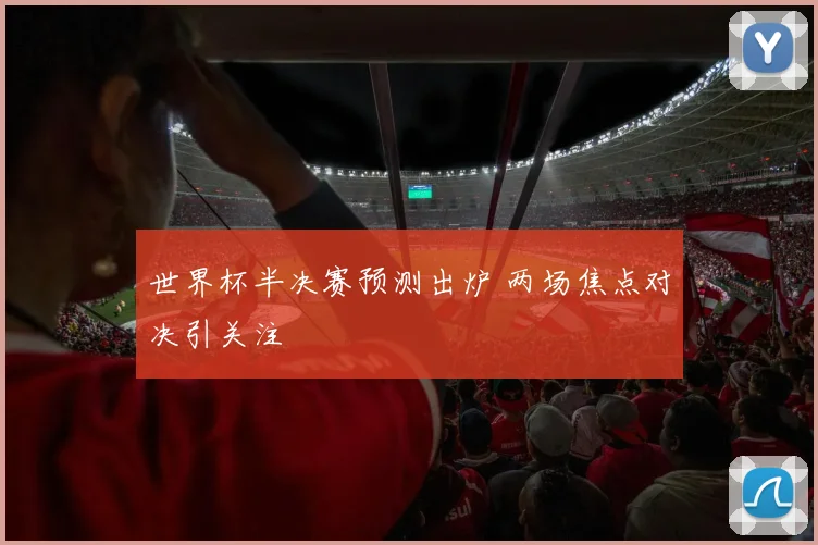 世界杯半决赛预测出炉 两场焦点对决引关注