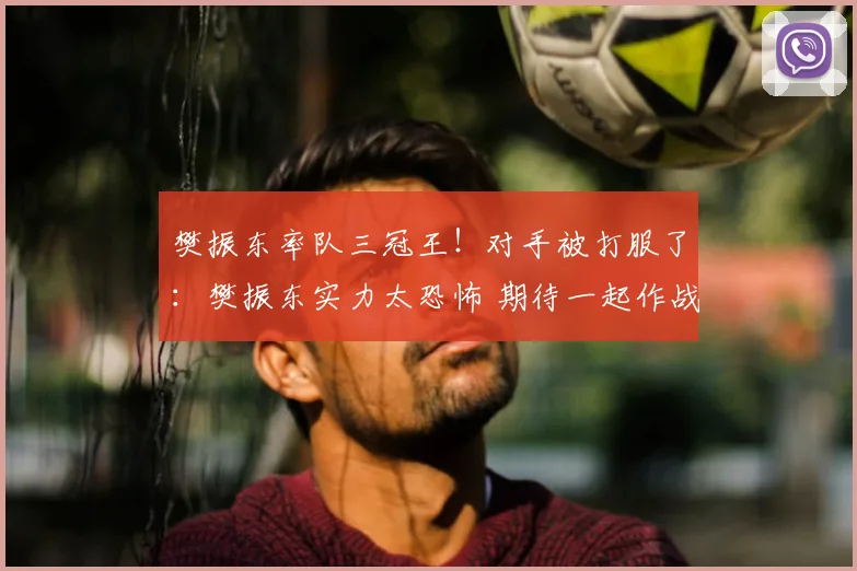 樊振东率队三冠王！对手被打服了：樊振东实力太恐怖 期待一起作战