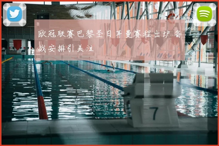 欧冠联赛巴黎圣日耳曼赛程出炉 备战安排引关注