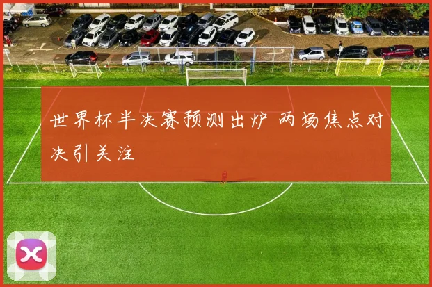 世界杯半决赛预测出炉 两场焦点对决引关注