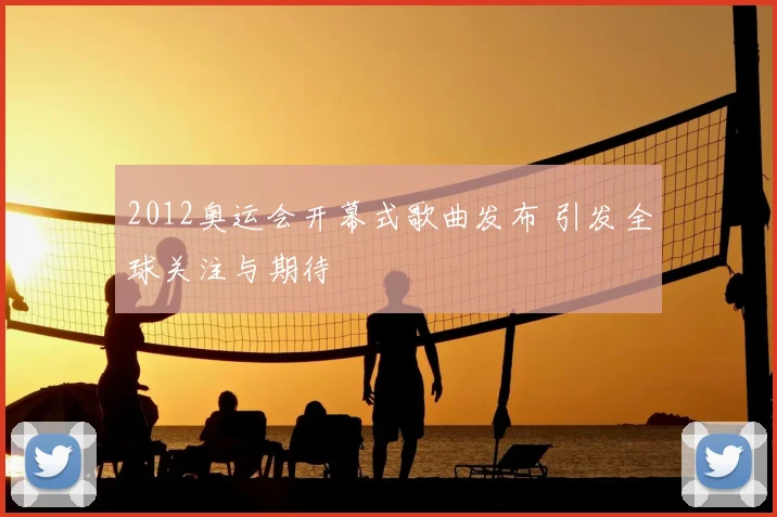 2012奥运会开幕式歌曲发布 引发全球关注与期待