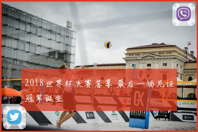 2018世界杯决赛落幕 最后一场见证冠军诞生