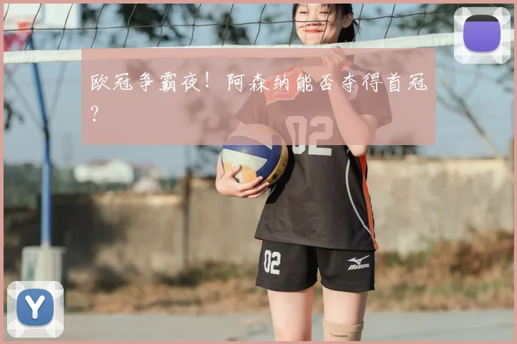 欧冠争霸夜！阿森纳能否夺得首冠？